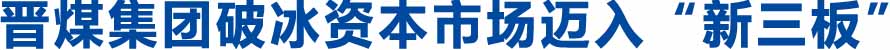 晋煤集团破冰资本市场迈入“新三板”