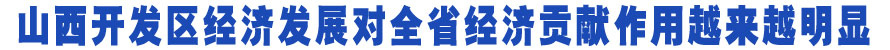 山西开发区经济发展对全省经济贡献作用越来越明显