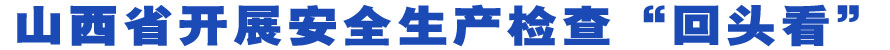 山西省开展安全生产检查“回头看”